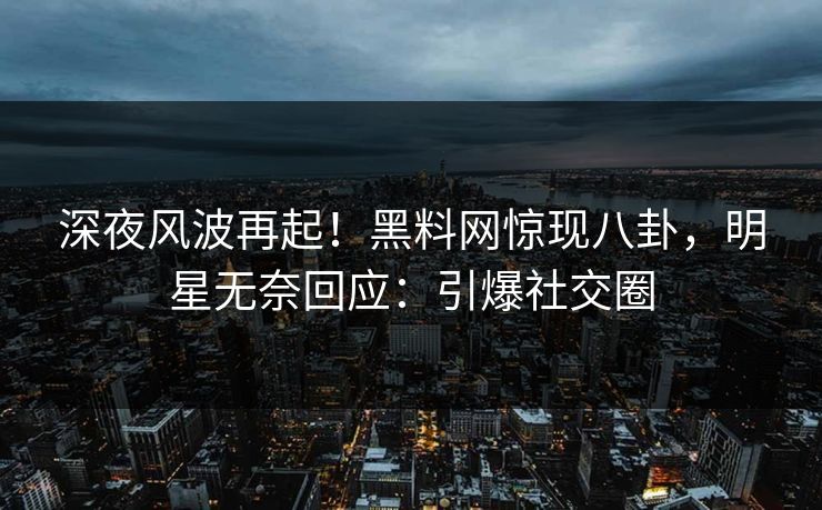 深夜风波再起！黑料网惊现八卦，明星无奈回应：引爆社交圈