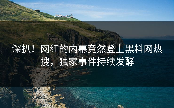 深扒！网红的内幕竟然登上黑料网热搜，独家事件持续发酵