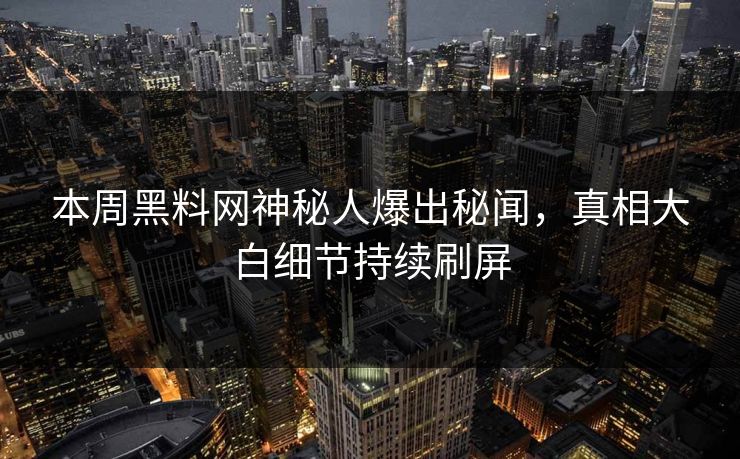 本周黑料网神秘人爆出秘闻，真相大白细节持续刷屏