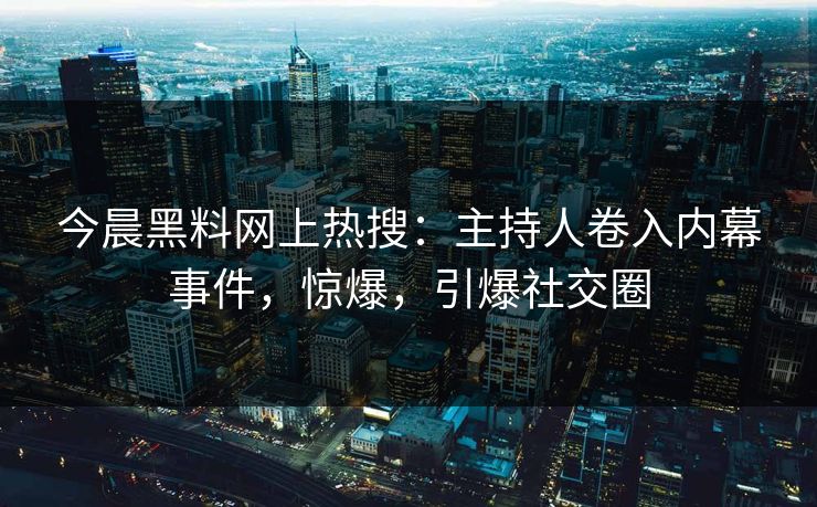 今晨黑料网上热搜：主持人卷入内幕事件，惊爆，引爆社交圈