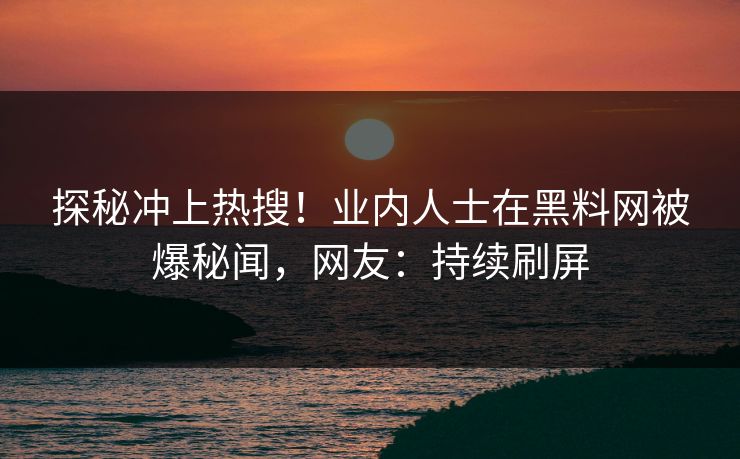 探秘冲上热搜!业内人士在黑料网被爆秘闻,网友:持续刷屏 探秘冲上热搜!业内人士在黑料网被爆秘闻,网友:持续刷屏