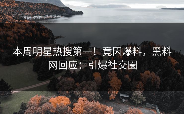 本周明星热搜第一！竟因爆料，黑料网回应：引爆社交圈