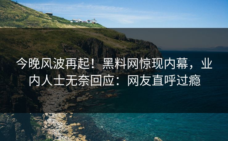 今晚风波再起！黑料网惊现内幕，业内人士无奈回应：网友直呼过瘾