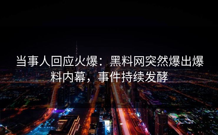 当事人回应火爆：黑料网突然爆出爆料内幕，事件持续发酵