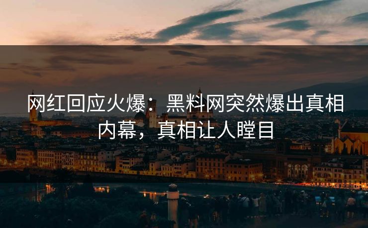网红回应火爆：黑料网突然爆出真相内幕，真相让人瞠目