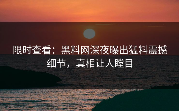 限时查看：黑料网深夜曝出猛料震撼细节，真相让人瞠目