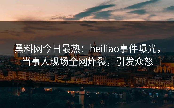 黑料网今日最热：heiliao事件曝光，当事人现场全网炸裂，引发众怒