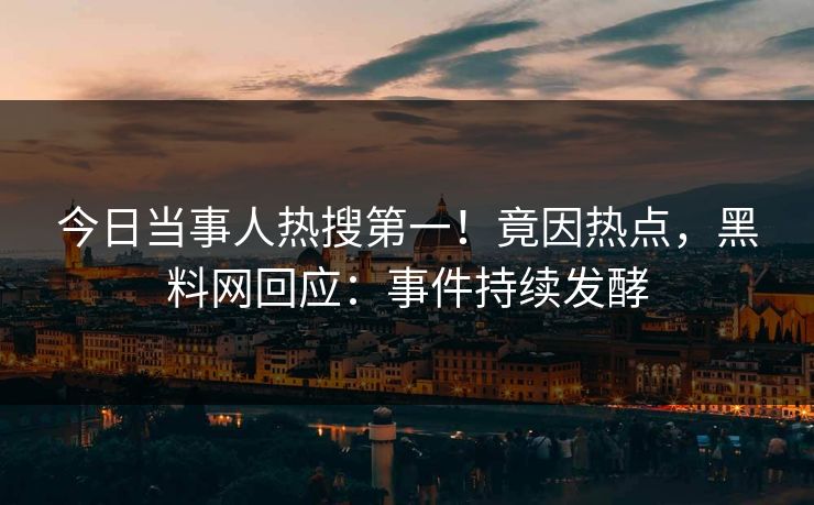 今日当事人热搜第一！竟因热点，黑料网回应：事件持续发酵