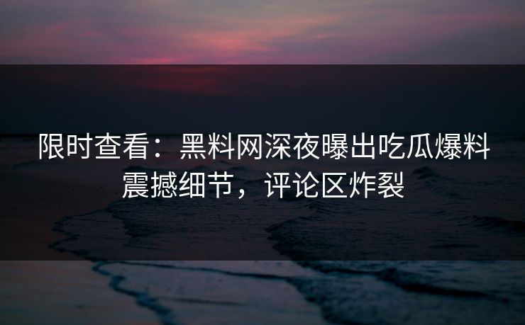限时查看：黑料网深夜曝出吃瓜爆料震撼细节，评论区炸裂