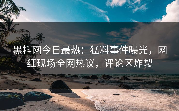 黑料网今日最热：猛料事件曝光，网红现场全网热议，评论区炸裂
