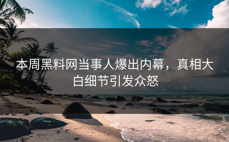 本周黑料网当事人爆出内幕，真相大白细节引发众怒