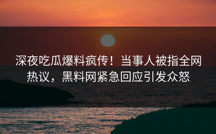 深夜吃瓜爆料疯传！当事人被指全网热议，黑料网紧急回应引发众怒