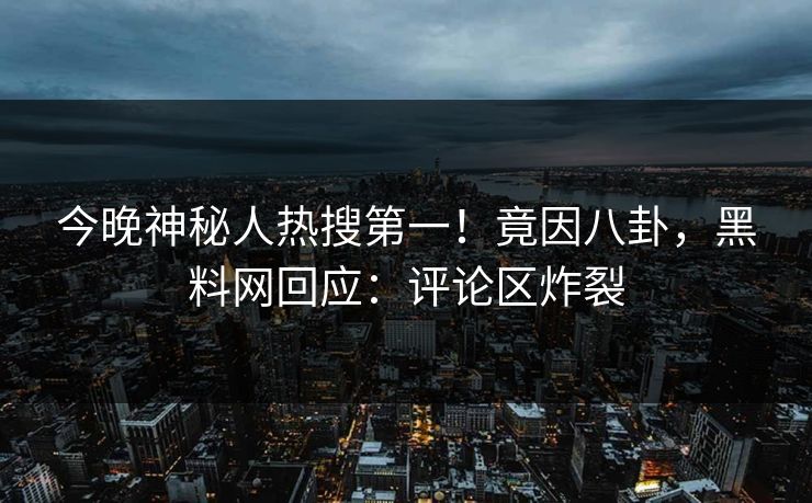 今晚神秘人热搜第一!竟因八卦,黑料网回应:评论区炸裂 今晚神秘人热搜第一!竟因八卦,黑料网回应:评论区炸裂