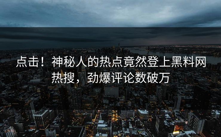 点击！神秘人的热点竟然登上黑料网热搜，劲爆评论数破万