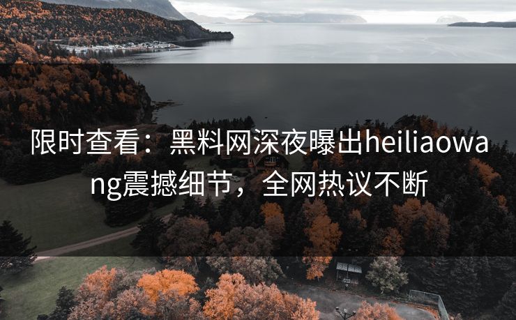 限时查看：黑料网深夜曝出heiliaowang震撼细节，全网热议不断