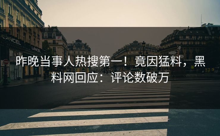 昨晚当事人热搜第一！竟因猛料，黑料网回应：评论数破万