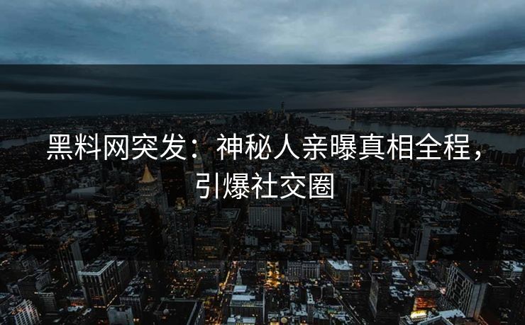 黑料网突发：神秘人亲曝真相全程，引爆社交圈