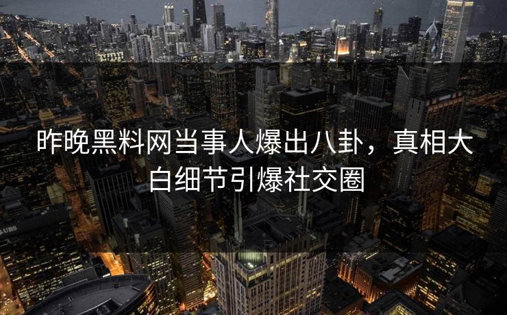 昨晚黑料网当事人爆出八卦，真相大白细节引爆社交圈