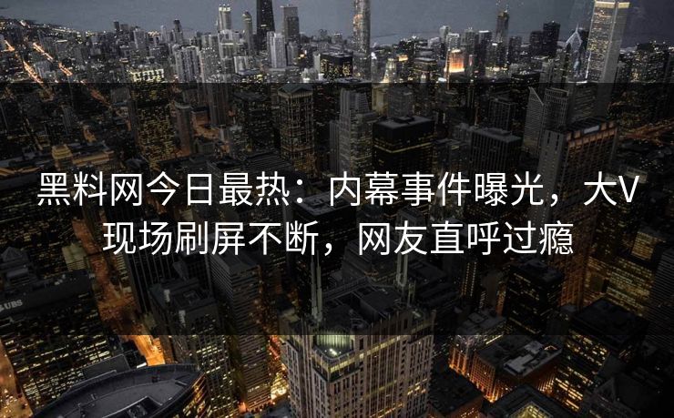 黑料网今日最热：内幕事件曝光，大V现场刷屏不断，网友直呼过瘾