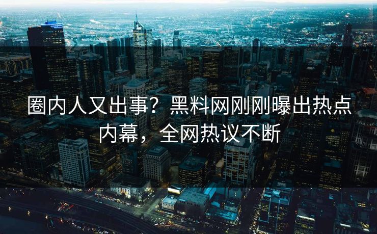 圈内人又出事？黑料网刚刚曝出热点内幕，全网热议不断
