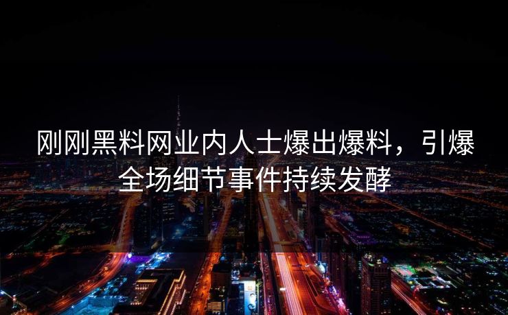刚刚黑料网业内人士爆出爆料,引爆全场细节事件持续发酵 刚刚黑料网业内人士爆出爆料,引爆全场细节事件持续发酵
