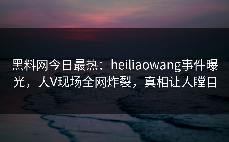 黑料网今日最热:heiliaowang事件曝光,大V现场全网炸裂,真相让人瞠目 黑料网今日最热:heiliaowang事件曝光,大V现场全网炸裂,真相让人瞠目