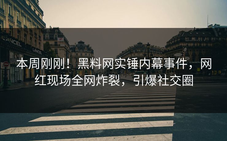 本周刚刚！黑料网实锤内幕事件，网红现场全网炸裂，引爆社交圈