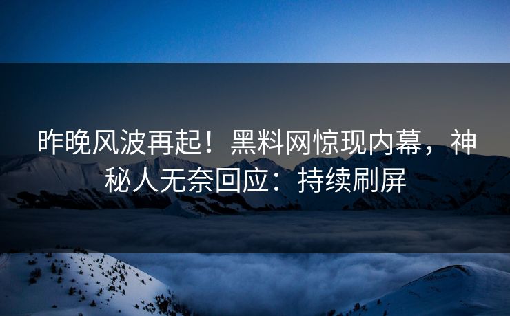 昨晚风波再起！黑料网惊现内幕，神秘人无奈回应：持续刷屏