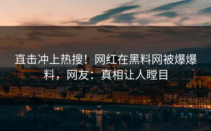 直击冲上热搜！网红在黑料网被爆爆料，网友：真相让人瞠目