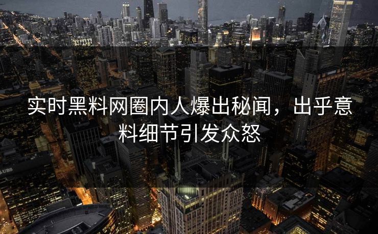 实时黑料网圈内人爆出秘闻，出乎意料细节引发众怒