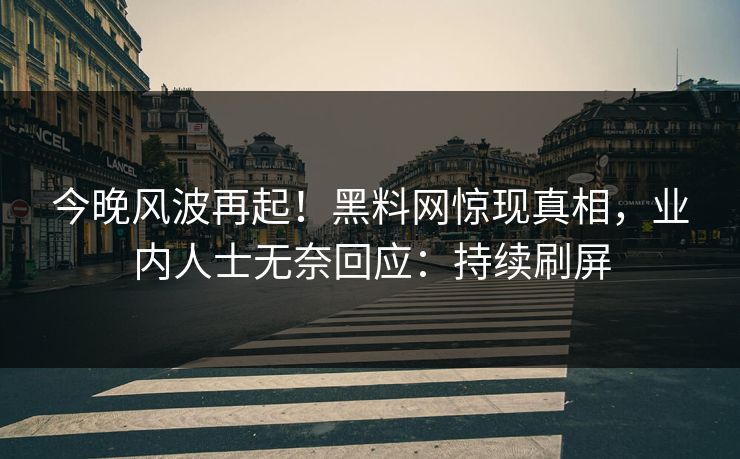 今晚风波再起！黑料网惊现真相，业内人士无奈回应：持续刷屏