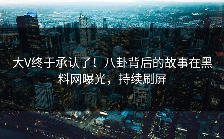 大V终于承认了！八卦背后的故事在黑料网曝光，持续刷屏