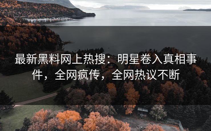 最新黑料网上热搜：明星卷入真相事件，全网疯传，全网热议不断