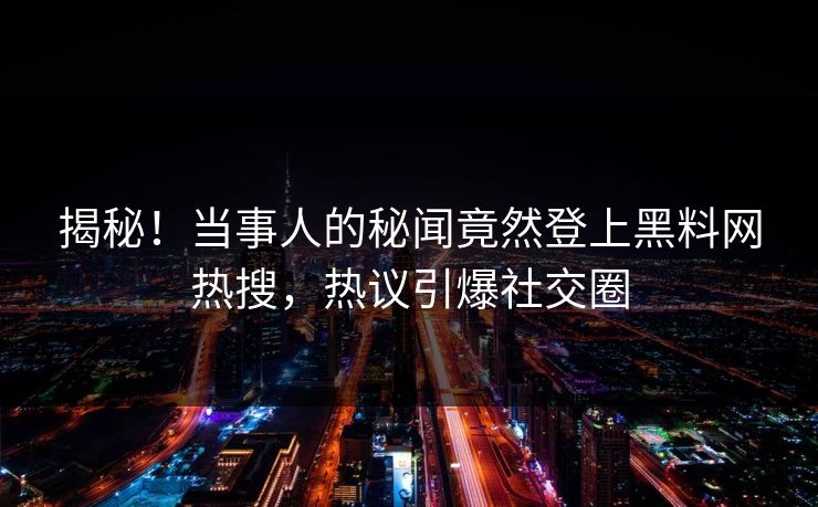揭秘！当事人的秘闻竟然登上黑料网热搜，热议引爆社交圈