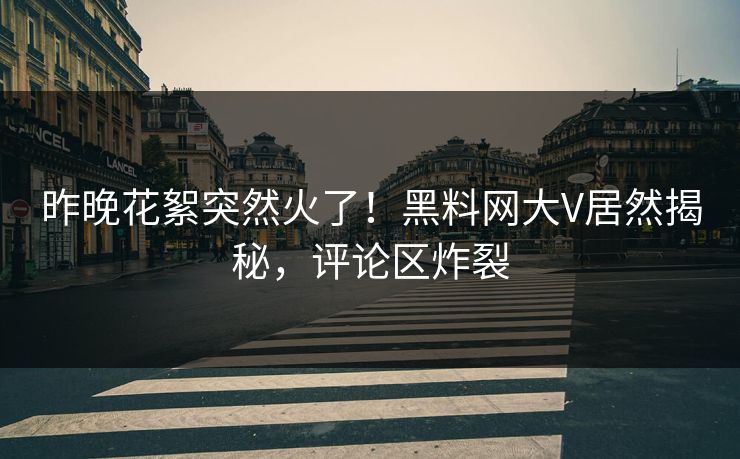 昨晚花絮突然火了！黑料网大V居然揭秘，评论区炸裂