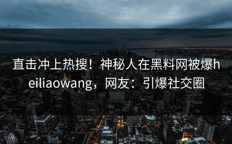 直击冲上热搜！神秘人在黑料网被爆heiliaowang，网友：引爆社交圈