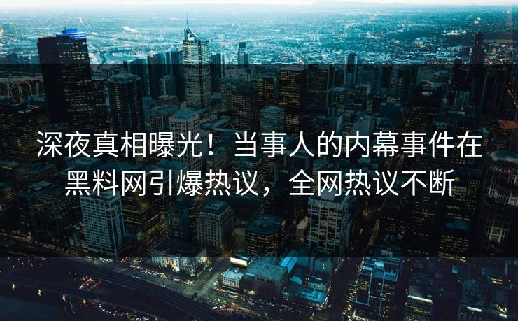 深夜真相曝光！当事人的内幕事件在黑料网引爆热议，全网热议不断