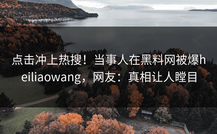 点击冲上热搜!当事人在黑料网被爆heiliaowang,网友:真相让人瞠目 点击冲上热搜!当事人在黑料网被爆heiliaowang,网友:真相让人瞠目