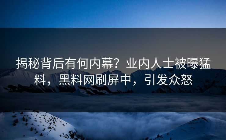 揭秘背后有何内幕?业内人士被曝猛料,黑料网刷屏中,引发众怒 揭秘背后有何内幕?业内人士被曝猛料,黑料网刷屏中,引发众怒