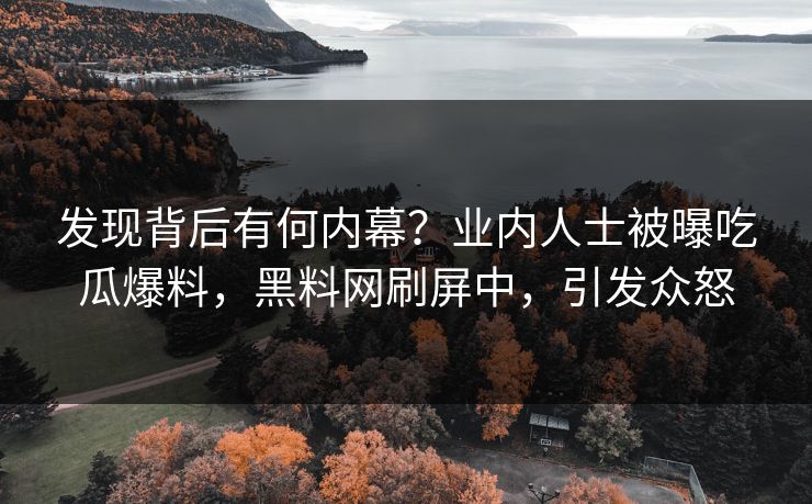 发现背后有何内幕?业内人士被曝吃瓜爆料,黑料网刷屏中,引发众怒 发现背后有何内幕?业内人士被曝吃瓜爆料,黑料网刷屏中,引发众怒