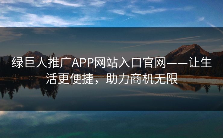 绿巨人推广APP网站入口官网——让生活更便捷,助力商机无限 绿巨人推广APP网站入口官网——让生活更便捷,助力商机无限