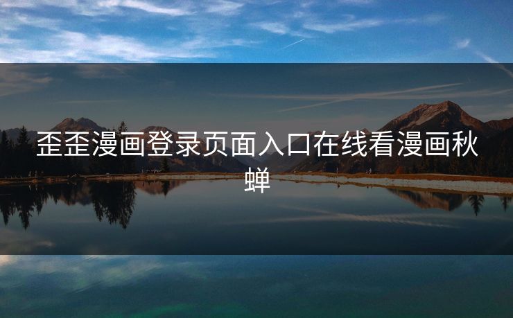歪歪漫画登录页面入口在线看漫画秋蝉 歪歪漫画登录页面入口在线看漫画秋蝉