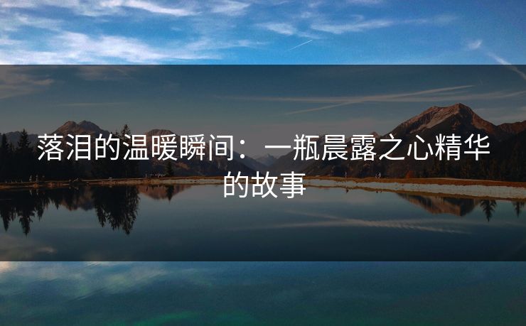 落泪的温暖瞬间：一瓶晨露之心精华的故事