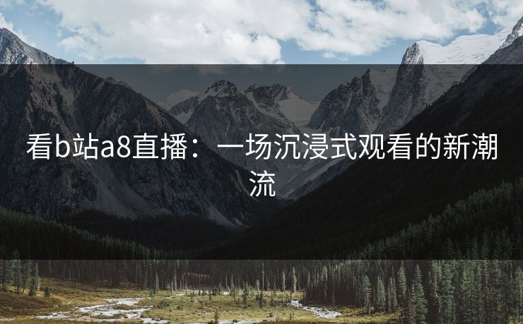 看b站a8直播：一场沉浸式观看的新潮流