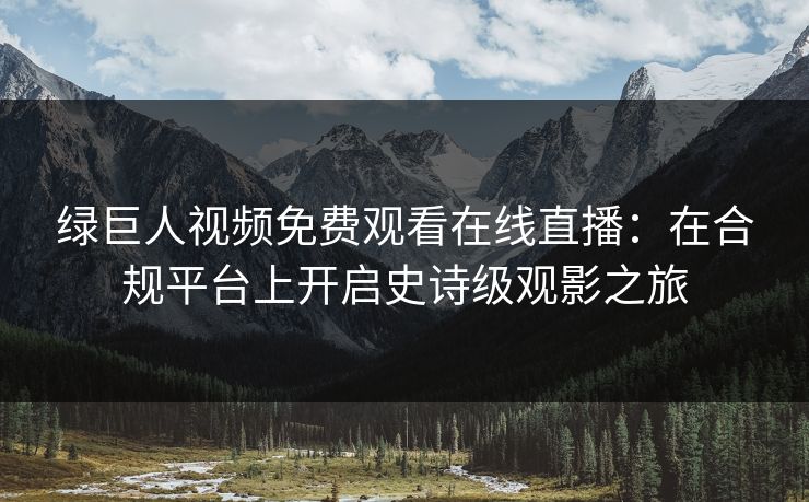 绿巨人视频免费观看在线直播：在合规平台上开启史诗级观影之旅