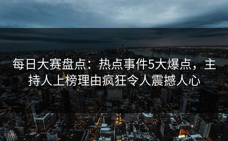 每日大赛盘点:热点事件5大爆点,主持人上榜理由疯狂令人震撼人心 每日大赛盘点:热点事件5大爆点,主持人上榜理由疯狂令人震撼人心