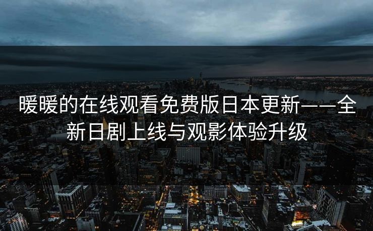 暖暖的在线观看免费版日本更新——全新日剧上线与观影体验升级