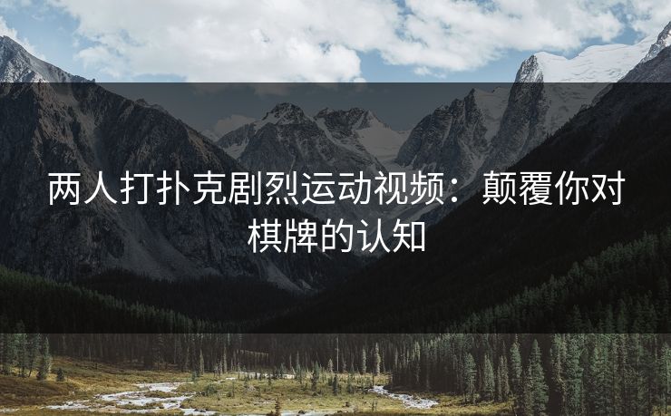 两人打扑克剧烈运动视频：颠覆你对棋牌的认知