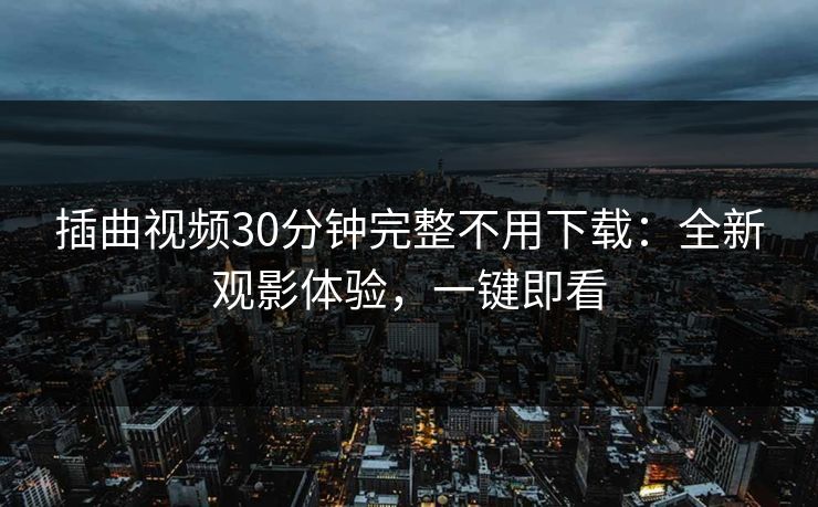 插曲视频30分钟完整不用下载：全新观影体验，一键即看