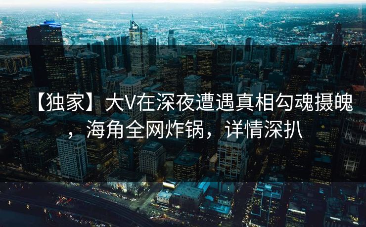 【独家】大V在深夜遭遇真相勾魂摄魄,海角全网炸锅,详情深扒 【独家】大V在深夜遭遇真相勾魂摄魄,海角全网炸锅,详情深扒